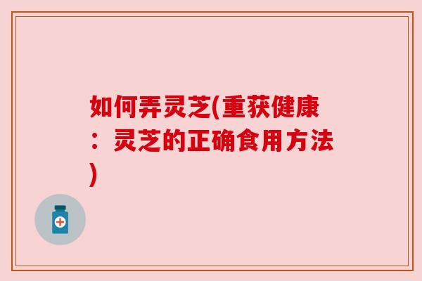 如何弄灵芝(重获健康：灵芝的正确食用方法)