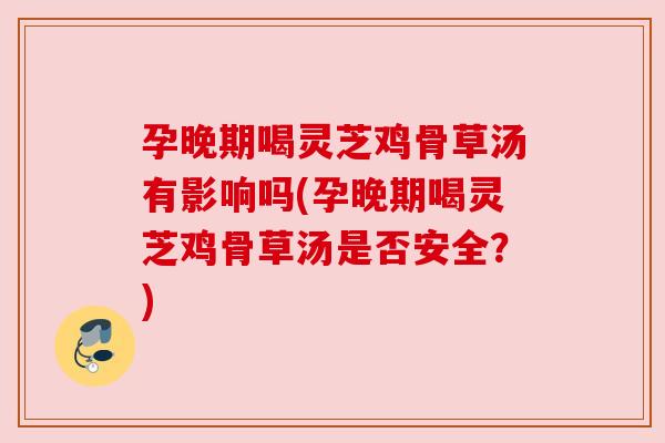 孕晚期喝灵芝鸡骨草汤有影响吗(孕晚期喝灵芝鸡骨草汤是否安全？)