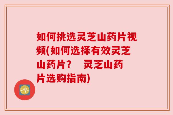 如何挑选灵芝山药片视频(如何选择有效灵芝山药片? 灵芝山药片选购指南)