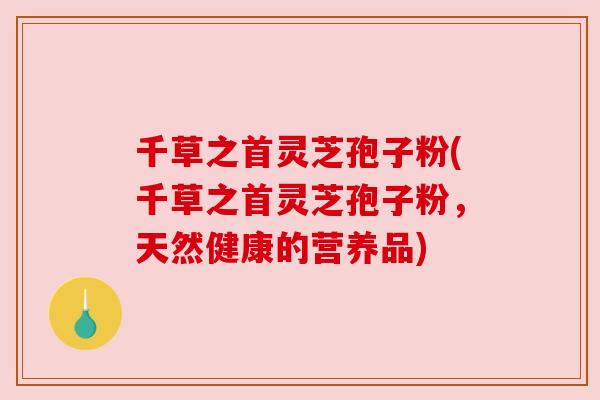 千草之首灵芝孢子粉(千草之首灵芝孢子粉,天然健康的营养品)