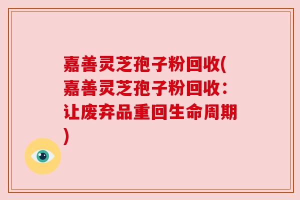 嘉善灵芝孢子粉回收(嘉善灵芝孢子粉回收:让废弃品重回生命周期)