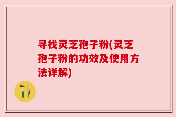 寻找灵芝孢子粉(灵芝孢子粉的功效及使用方法详解)