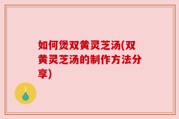 如何煲双黄灵芝汤(双黄灵芝汤的制作方法分享)
