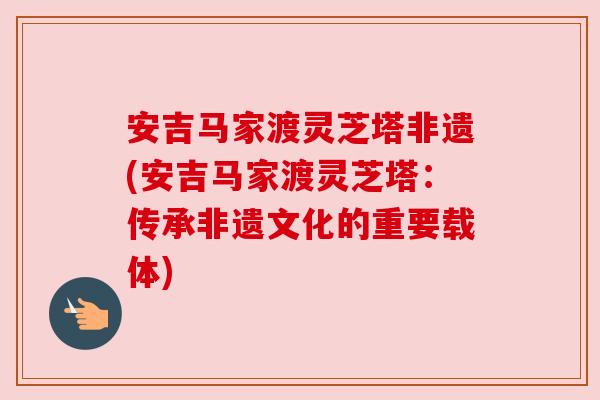 安吉马家渡灵芝塔非遗(安吉马家渡灵芝塔:传承非遗文化的重要载体)