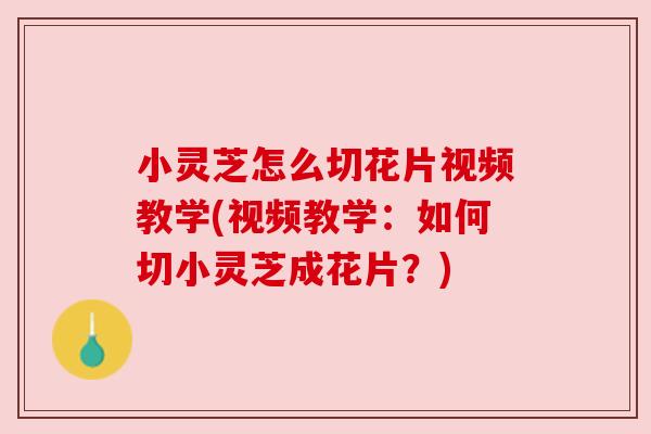 小灵芝怎么切花片视频教学(视频教学：如何切小灵芝成花片？)