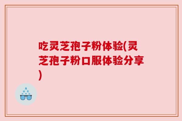 吃灵芝孢子粉体验(灵芝孢子粉口服体验分享)