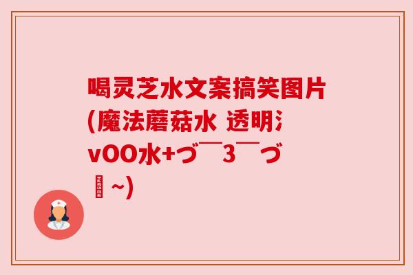 喝灵芝水文案搞笑图片(魔法蘑菇水 透明氵vOO水+づ ̄3 ̄づ╭~)
