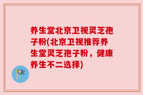 养生堂北京卫视灵芝孢子粉(北京卫视推荐养生堂灵芝孢子粉,健康养生不二选择)