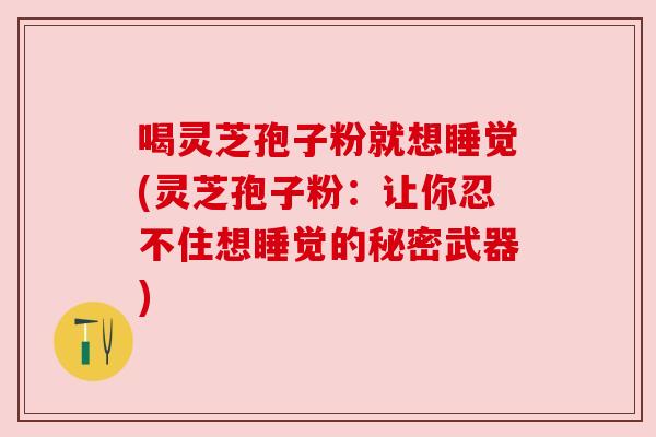 喝灵芝孢子粉就想睡觉(灵芝孢子粉：让你忍不住想睡觉的秘密武器)