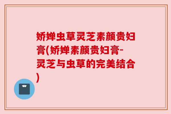 娇婵虫草灵芝素颜贵妇膏(娇婵素颜贵妇膏-灵芝与虫草的完美结合)