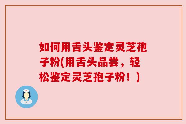 如何用舌头鉴定灵芝孢子粉(用舌头品尝,轻松鉴定灵芝孢子粉!)