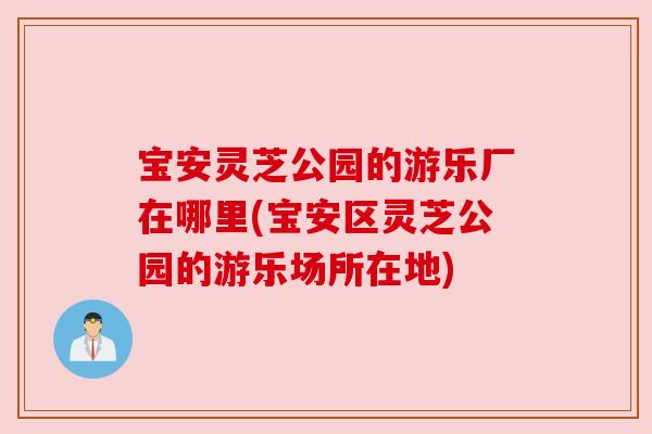 宝安灵芝公园的游乐厂在哪里(宝安区灵芝公园的游乐场所在地)