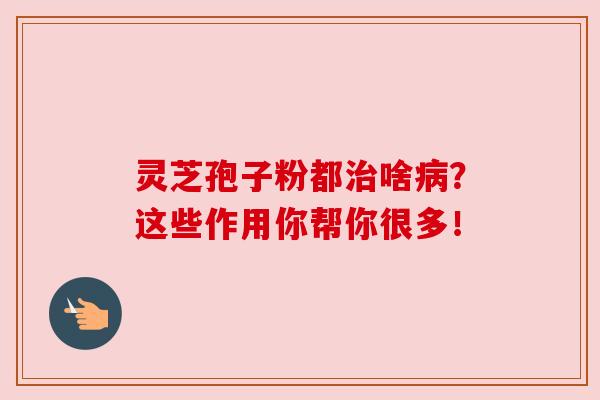 灵芝孢子粉都治啥病？这些作用你帮你很多！