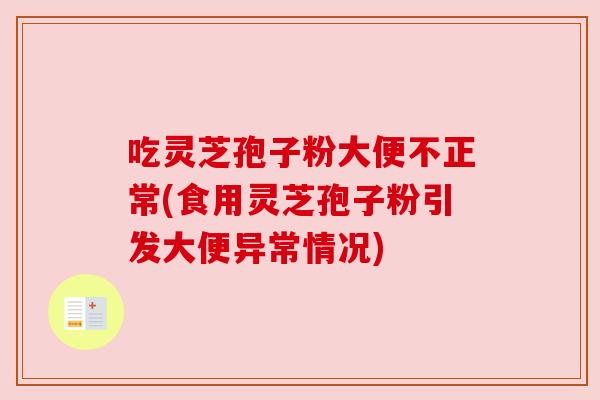 吃灵芝孢子粉大便不正常(食用灵芝孢子粉引发大便异常情况)