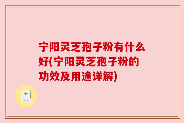 宁阳灵芝孢子粉有什么好(宁阳灵芝孢子粉的功效及用途详解)