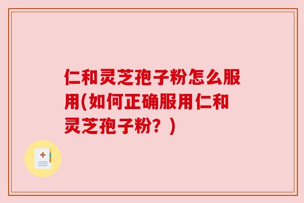 仁和灵芝孢子粉怎么服用(如何正确服用仁和灵芝孢子粉?)