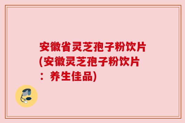 安徽省灵芝孢子粉饮片(安徽灵芝孢子粉饮片:养生佳品)