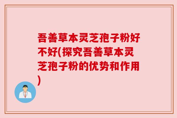 吾善草本灵芝孢子粉好不好(探究吾善草本灵芝孢子粉的优势和作用)