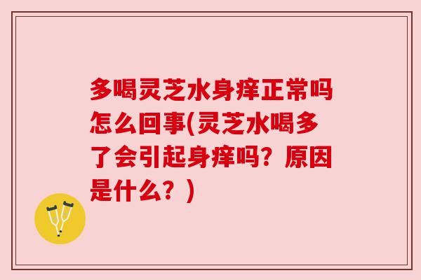多喝灵芝水身痒正常吗怎么回事(灵芝水喝多了会引起身痒吗?原因是什么?)