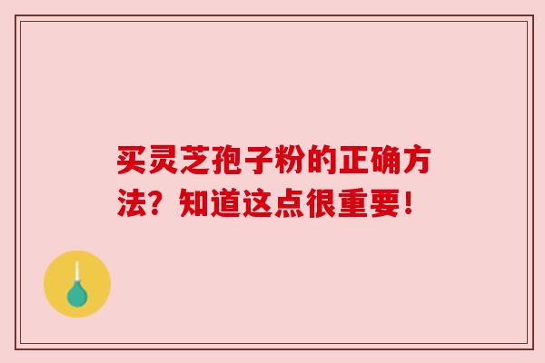 买灵芝孢子粉的正确方法?知道这点很重要!