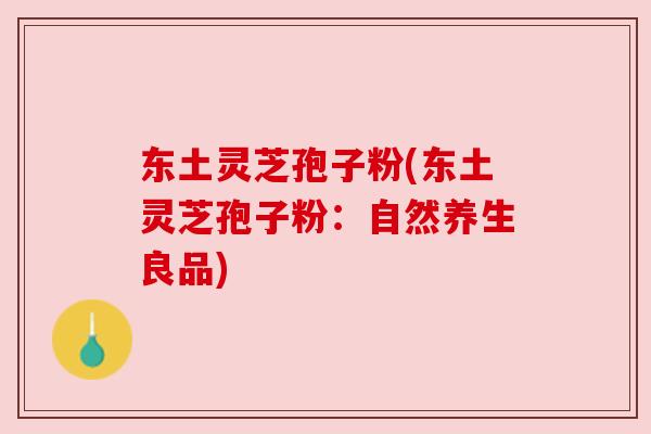 东土灵芝孢子粉(东土灵芝孢子粉：自然养生良品)