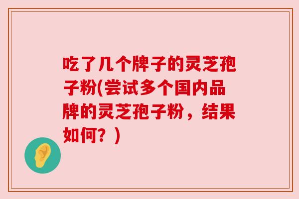 吃了几个牌子的灵芝孢子粉(尝试多个国内品牌的灵芝孢子粉,结果如何?)