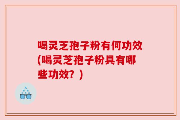 喝灵芝孢子粉有何功效(喝灵芝孢子粉具有哪些功效？)