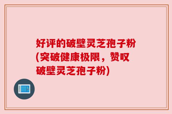 好评的破壁灵芝孢子粉(突破健康极限,赞叹破壁灵芝孢子粉)