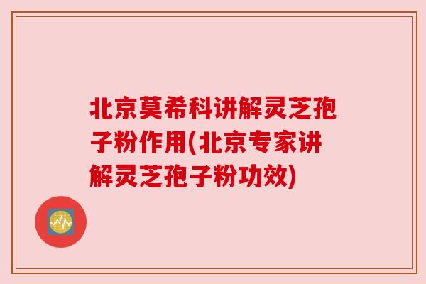 北京莫希科讲解灵芝孢子粉作用(北京专家讲解灵芝孢子粉功效)