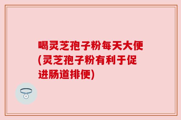 喝灵芝孢子粉每天大便(灵芝孢子粉有利于促进肠道排便)