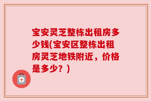 宝安灵芝整栋出租房多少钱(宝安区整栋出租房灵芝地铁附近，价格是多少？)