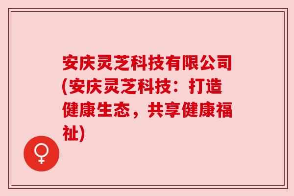 安庆灵芝科技有限公司(安庆灵芝科技:打造健康生态,共享健康福祉)