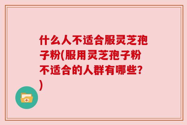 什么人不适合服灵芝孢子粉(服用灵芝孢子粉不适合的人群有哪些？)
