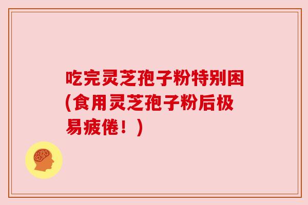 吃完灵芝孢子粉特别困(食用灵芝孢子粉后极易疲倦！)
