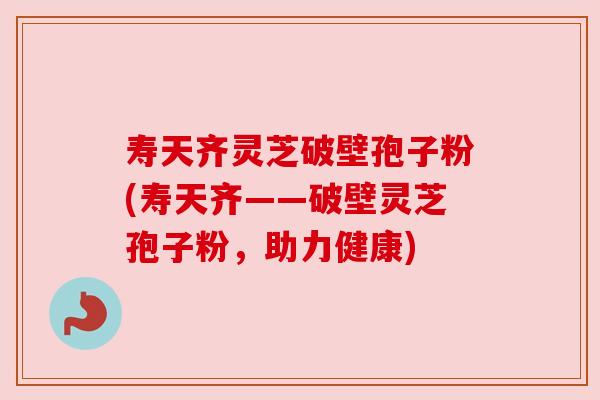 寿天齐灵芝破壁孢子粉(寿天齐——破壁灵芝孢子粉，助力健康)