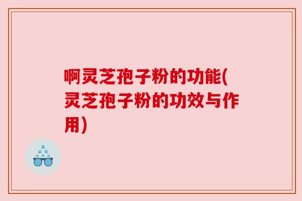 啊灵芝孢子粉的功能(灵芝孢子粉的功效与作用)
