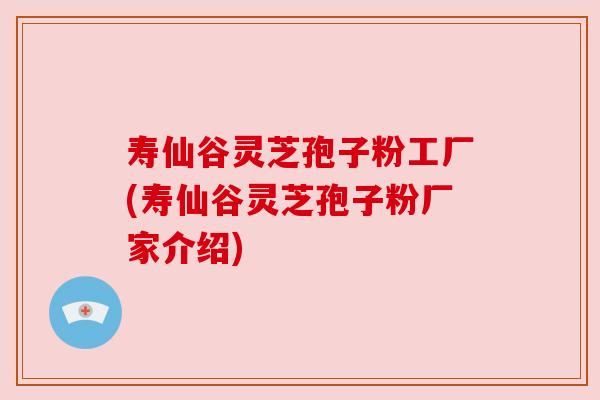 寿仙谷灵芝孢子粉工厂(寿仙谷灵芝孢子粉厂家介绍)