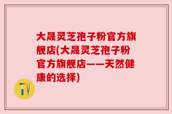 大晟灵芝孢子粉官方旗舰店(大晟灵芝孢子粉官方旗舰店——天然健康的选择)