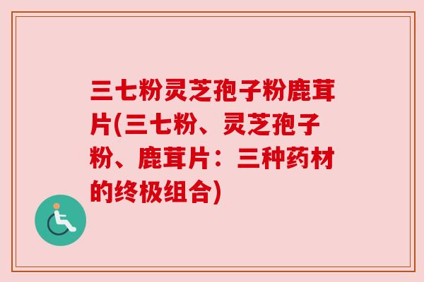 三七粉灵芝孢子粉鹿茸片(三七粉、灵芝孢子粉、鹿茸片:三种药材的终极组合)