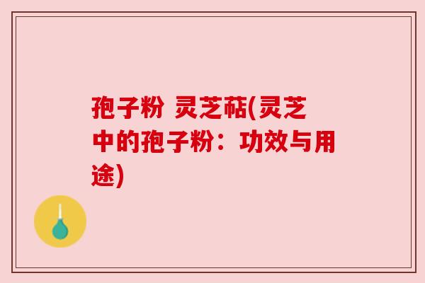 孢子粉 灵芝萜(灵芝中的孢子粉：功效与用途)