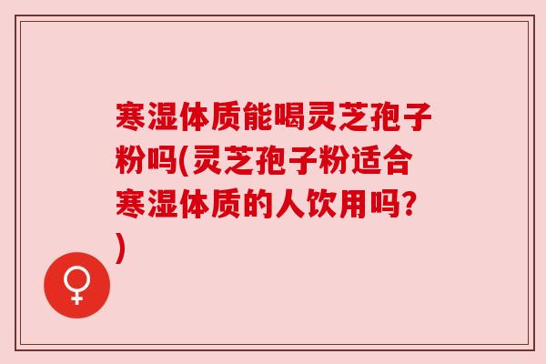 寒湿体质能喝灵芝孢子粉吗(灵芝孢子粉适合寒湿体质的人饮用吗?)