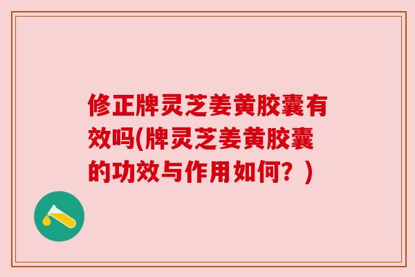 修正牌灵芝姜黄胶囊有效吗(牌灵芝姜黄胶囊的功效与作用如何？)