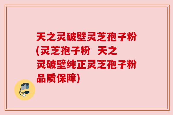 天之灵破壁灵芝孢子粉(灵芝孢子粉  天之灵破壁纯正灵芝孢子粉品质保障)