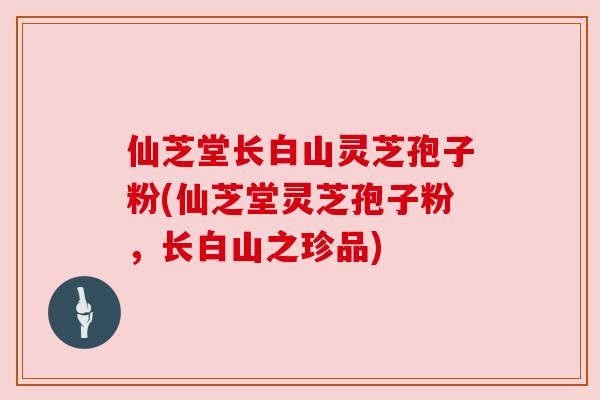 仙芝堂长白山灵芝孢子粉(仙芝堂灵芝孢子粉，长白山之珍品)