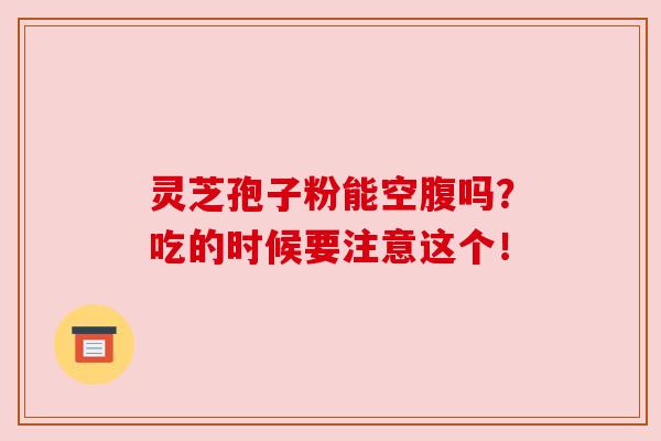灵芝孢子粉能空腹吗?吃的时候要注意这个!