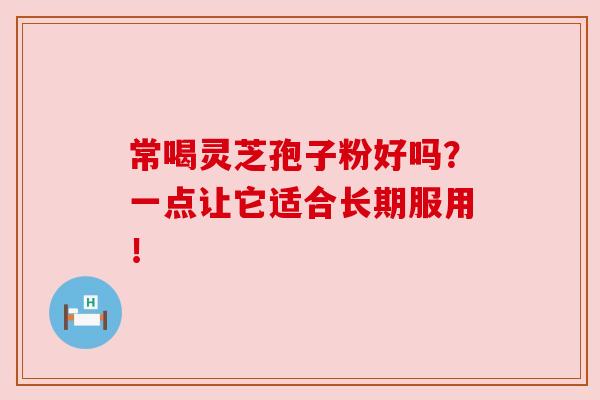 常喝灵芝孢子粉好吗?一点让它适合长期服用!
