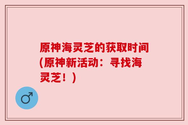 原神海灵芝的获取时间(原神新活动:寻找海灵芝!)