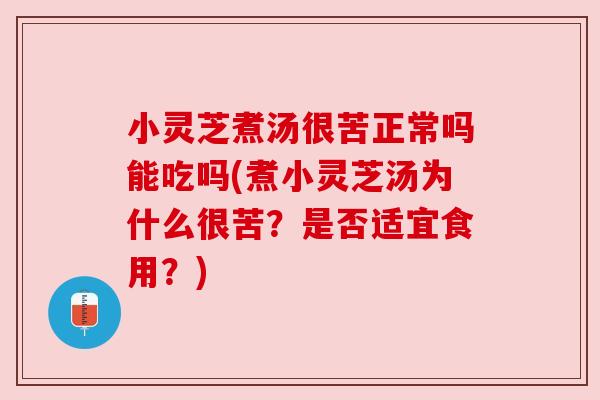 小灵芝煮汤很苦正常吗能吃吗(煮小灵芝汤为什么很苦?是否适宜食用?)