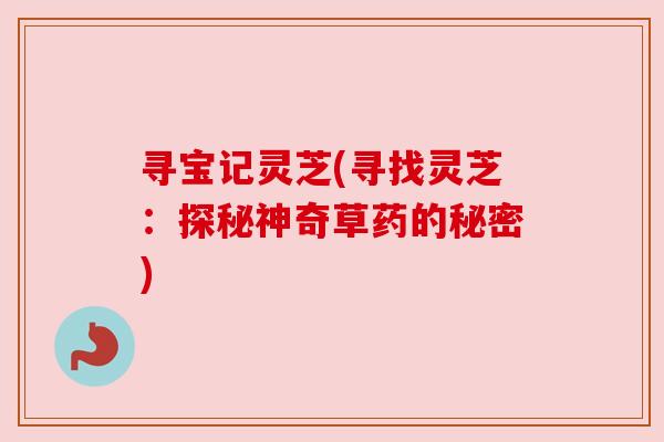 寻宝记灵芝(寻找灵芝:探秘神奇草药的秘密)