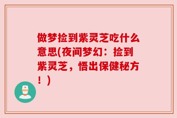 做梦捡到紫灵芝吃什么意思(夜间梦幻：捡到紫灵芝，悟出保健秘方！)